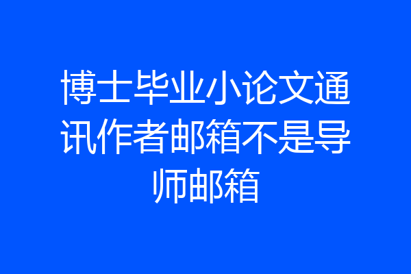 博士毕业小论文通讯作者邮箱不是导师邮箱