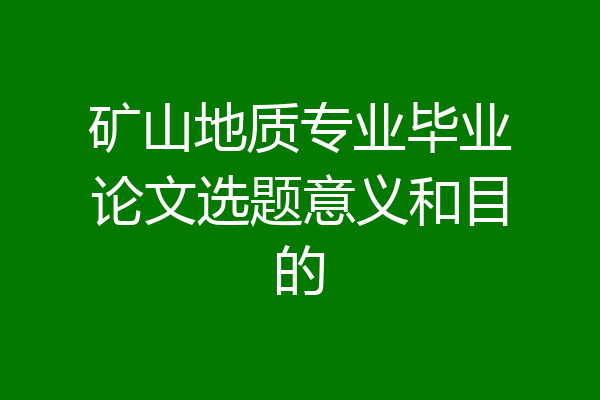 矿山地质专业毕业论文选题意义和目的