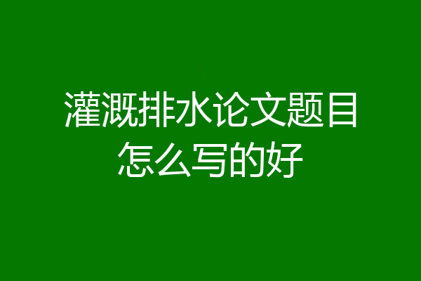 灌溉排水论文题目怎么写的好