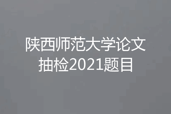陕西师范大学论文抽检2021题目