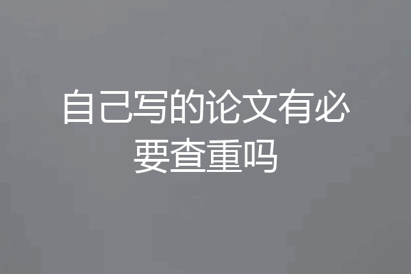 自己写的论文有必要查重吗