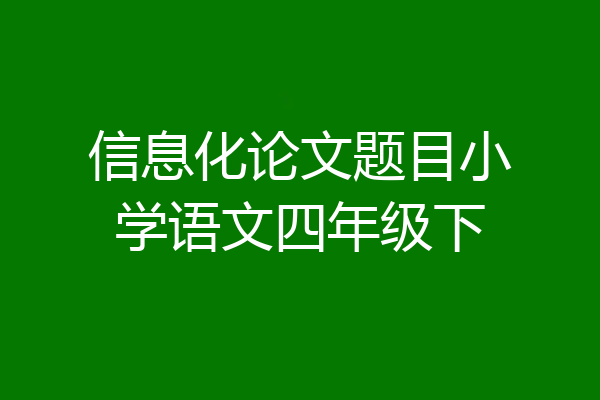 信息化论文题目小学语文四年级下