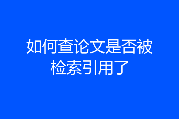 如何查论文是否被检索引用了