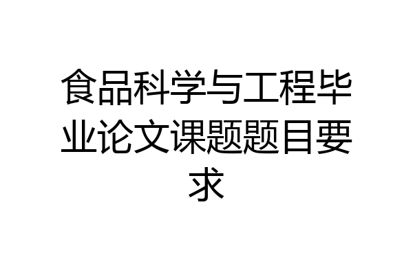 食品科学与工程毕业论文课题题目要求