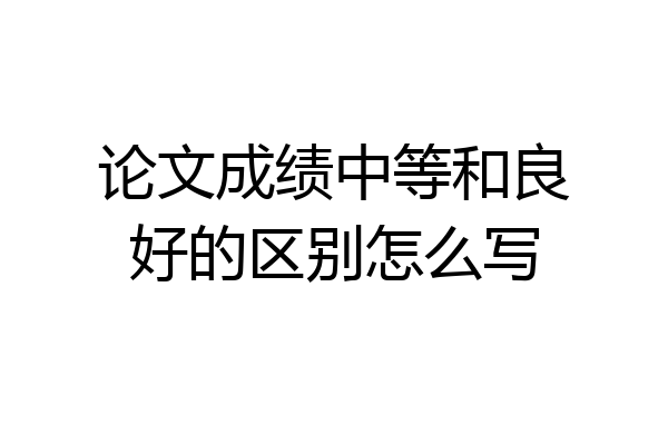 论文成绩中等和良好的区别怎么写