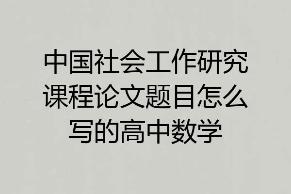 中国社会工作研究课程论文题目怎么写的高中数学