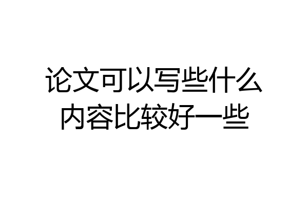 论文可以写些什么内容比较好一些