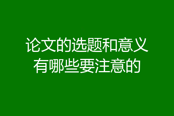 论文的选题和意义有哪些要注意的