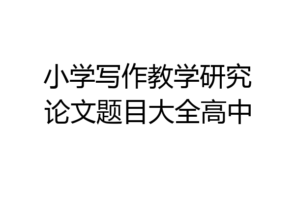 小学写作教学研究论文题目大全高中