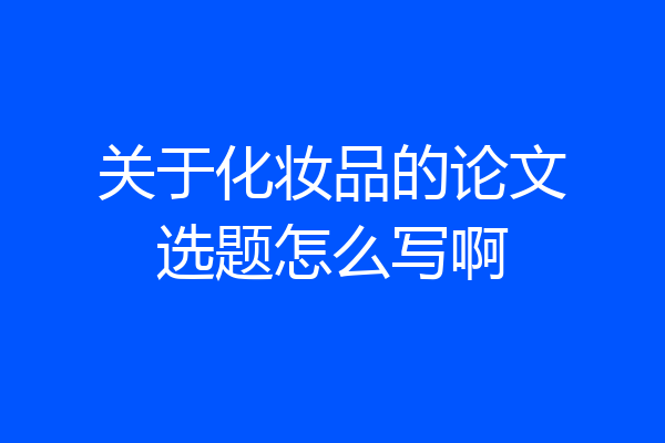 关于化妆品的论文选题怎么写啊