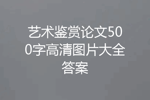 艺术鉴赏论文500字高清图片大全答案