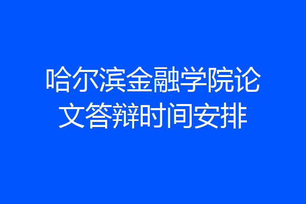 哈尔滨金融学院论文答辩时间安排