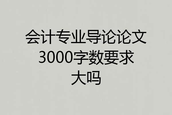 会计专业导论论文3000字数要求大吗
