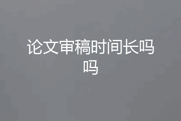 论文审稿时间长吗吗