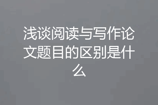 浅谈阅读与写作论文题目的区别是什么