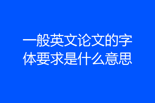 一般英文论文的字体要求是什么意思