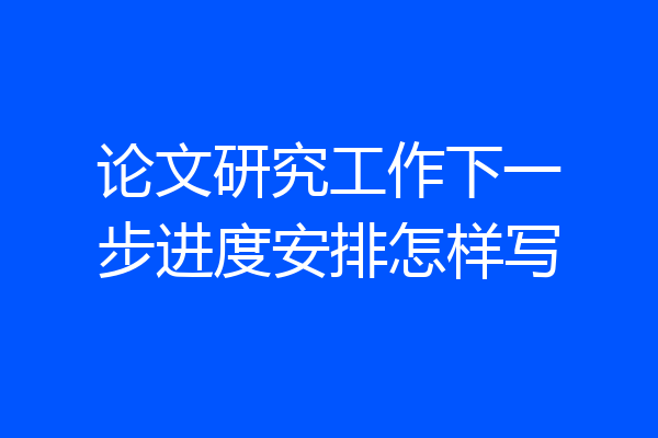 论文研究工作下一步进度安排怎样写