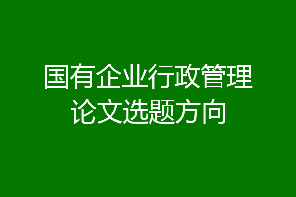 国有企业行政管理论文选题方向