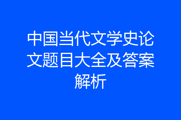 中国当代文学史论文题目大全及答案解析