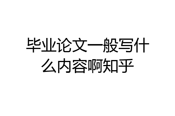 毕业论文一般写什么内容啊知乎