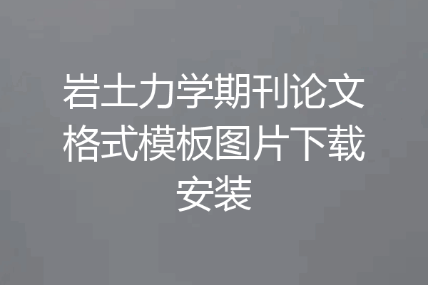 岩土力学期刊论文格式模板图片下载安装