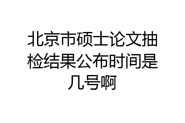 北京市硕士论文抽检结果公布时间是几号啊