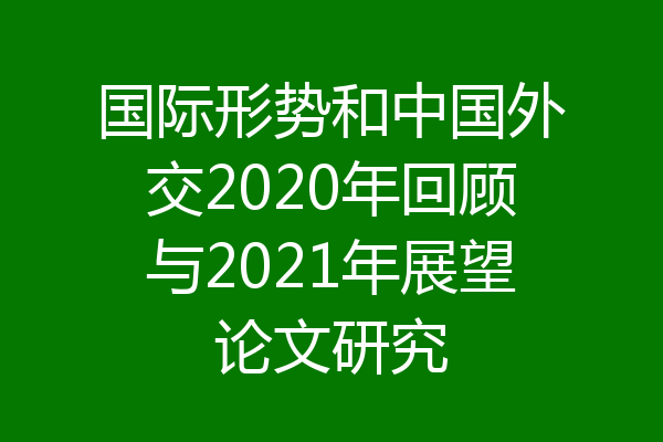 国际形势和中国外交2020年回顾与2021年展望论文研究