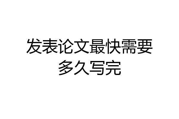 发表论文最快需要多久写完