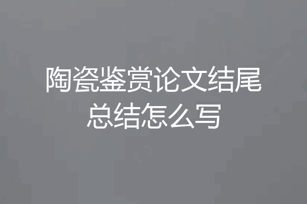 陶瓷鉴赏论文结尾总结怎么写