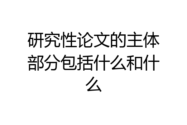 研究性论文的主体部分包括什么和什么
