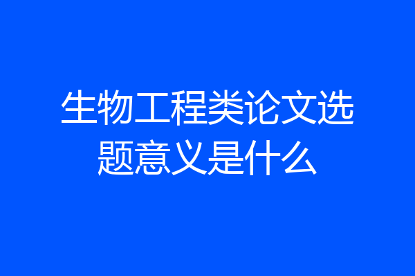 生物工程类论文选题意义是什么