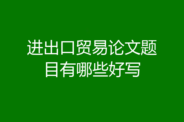 进出口贸易论文题目有哪些好写