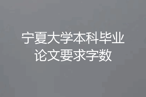 宁夏大学本科毕业论文要求字数