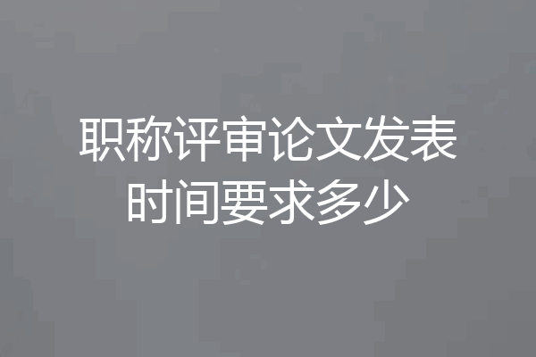 职称评审论文发表时间要求多少