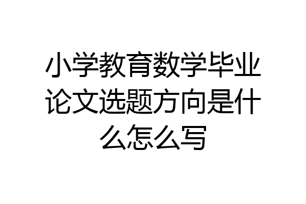 小学教育数学毕业论文选题方向是什么怎么写