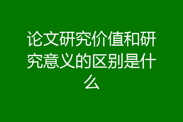 论文研究价值和研究意义的区别是什么