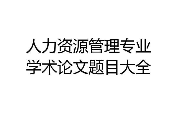 人力资源管理专业学术论文题目大全