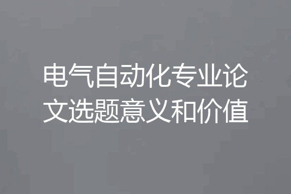 电气自动化专业论文选题意义和价值