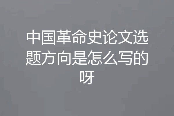 中国革命史论文选题方向是怎么写的呀
