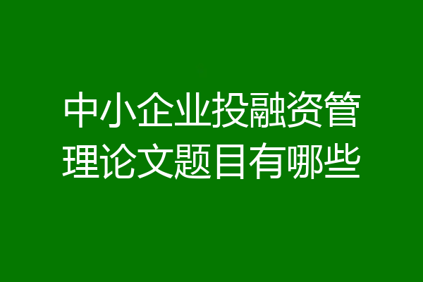 中小企业投融资管理论文题目有哪些