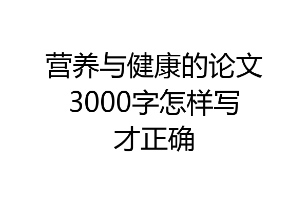 营养与健康的论文3000字怎样写才正确