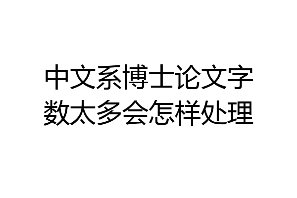 中文系博士论文字数太多会怎样处理