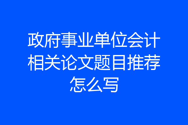 政府事业单位会计相关论文题目推荐怎么写
