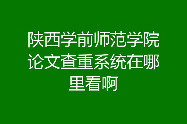 陕西学前师范学院论文查重系统在哪里看啊