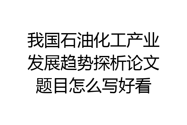 我国石油化工产业发展趋势探析论文题目怎么写好看