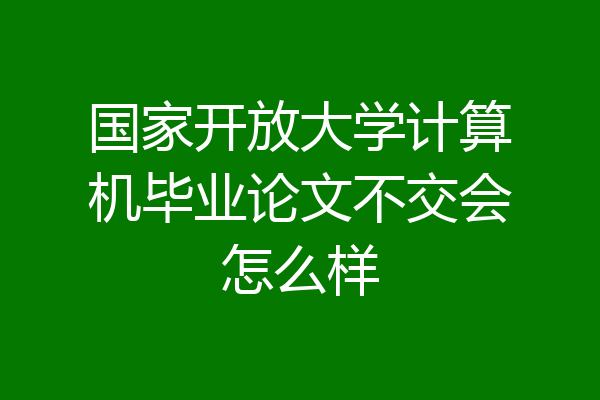国家开放大学计算机毕业论文不交会怎么样