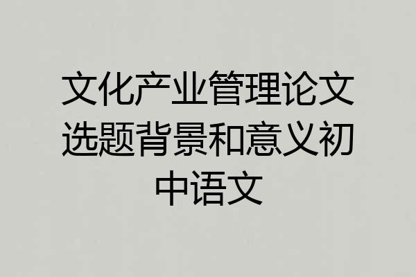 文化产业管理论文选题背景和意义初中语文