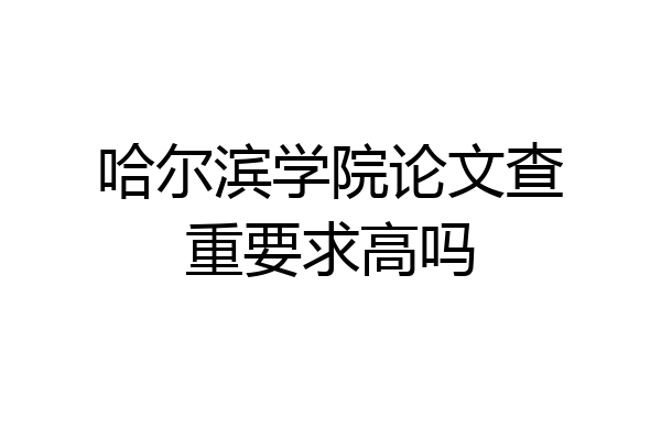 哈尔滨学院论文查重要求高吗