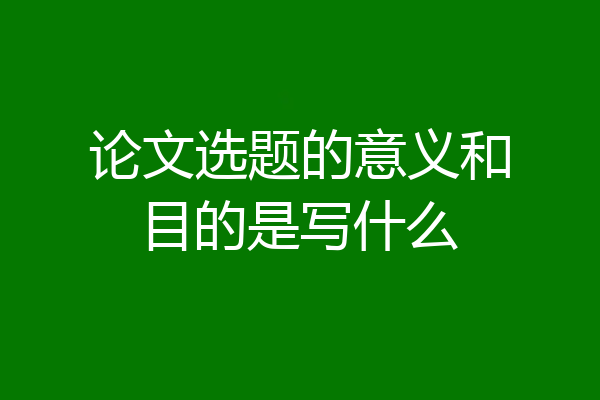 论文选题的意义和目的是写什么