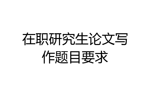 在职研究生论文写作题目要求